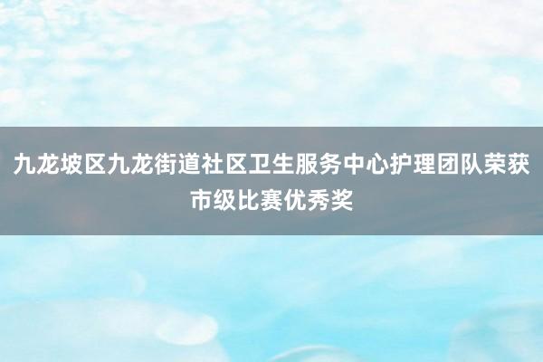 九龙坡区九龙街道社区卫生服务中心护理团队荣获市级比赛优秀奖