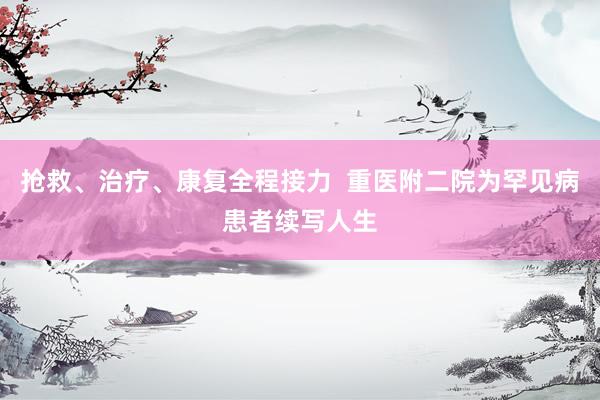 抢救、治疗、康复全程接力  重医附二院为罕见病患者续写人生