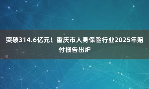 突破314.6亿元！重庆市人身保险行业2025年赔付报告出炉
