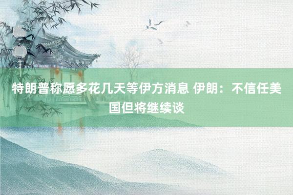 特朗普称愿多花几天等伊方消息 伊朗：不信任美国但将继续谈