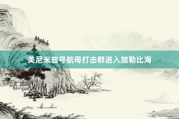 美尼米兹号航母打击群进入加勒比海