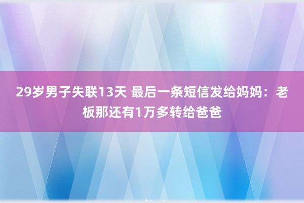 29岁男子失联13天 最后一条短信发给妈妈：老板那还有1万多转给爸爸