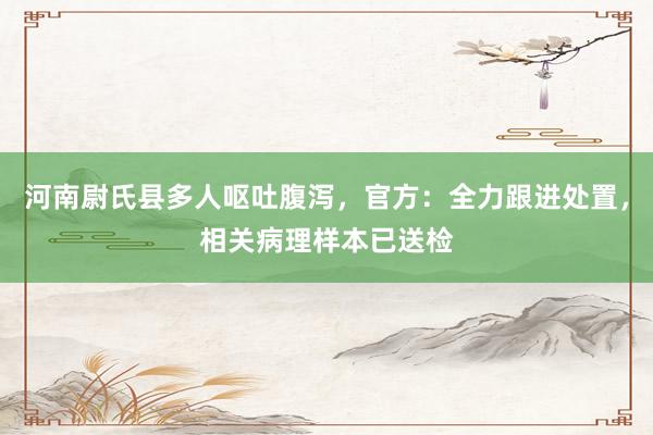 河南尉氏县多人呕吐腹泻，官方：全力跟进处置，相关病理样本已送检