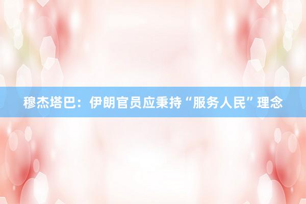 穆杰塔巴：伊朗官员应秉持“服务人民”理念