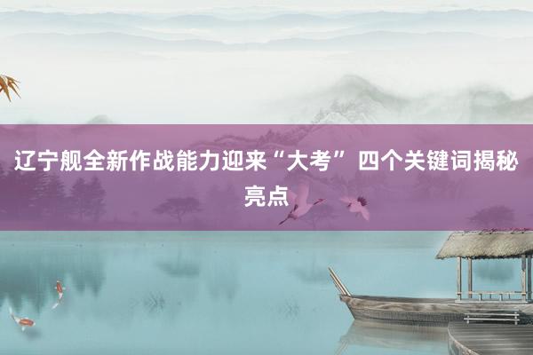 辽宁舰全新作战能力迎来“大考” 四个关键词揭秘亮点