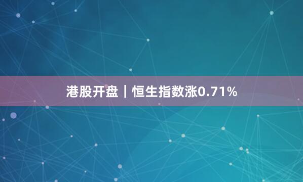 港股开盘｜恒生指数涨0.71%