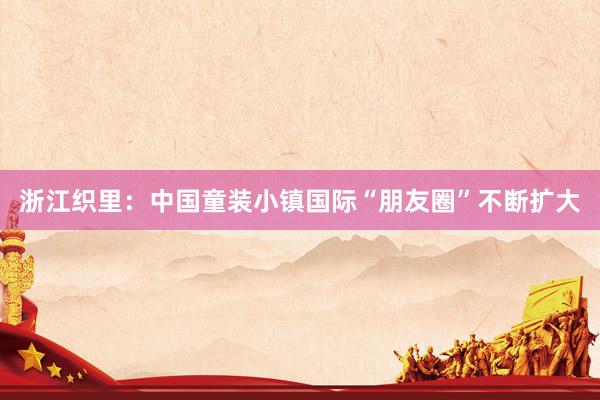 浙江织里：中国童装小镇国际“朋友圈”不断扩大