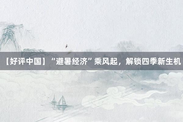 【好评中国】“避暑经济”乘风起，解锁四季新生机