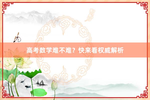 高考数学难不难？快来看权威解析