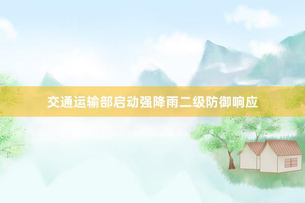 交通运输部启动强降雨二级防御响应