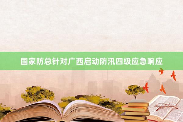 国家防总针对广西启动防汛四级应急响应