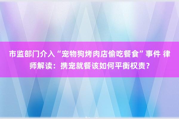 市监部门介入“宠物狗烤肉店偷吃餐食”事件 律师解读：携宠就餐该如何平衡权责？