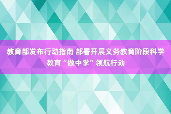 教育部发布行动指南 部署开展义务教育阶段科学教育“做中学”领航行动