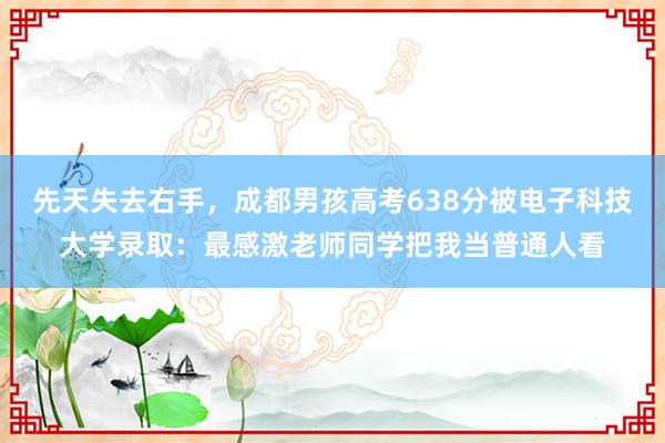 先天失去右手，成都男孩高考638分被电子科技大学录取：最感激老师同学把我当普通人看