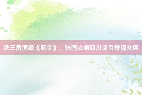 铁三角演绎《断金》，张国立飙四川话引爆观众席
