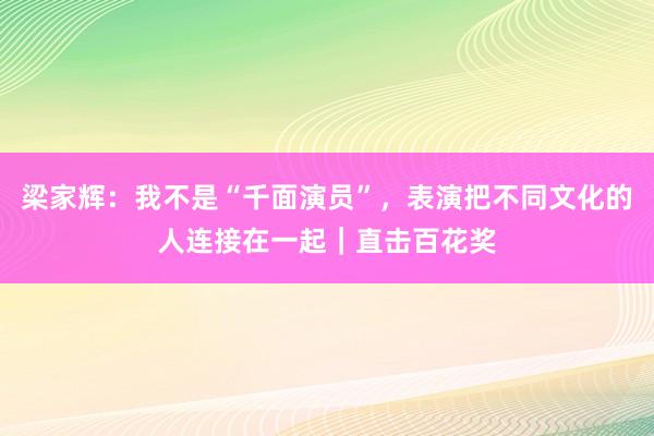 梁家辉：我不是“千面演员”，表演把不同文化的人连接在一起｜直击百花奖