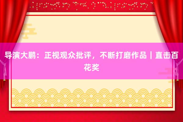 导演大鹏：正视观众批评，不断打磨作品｜直击百花奖