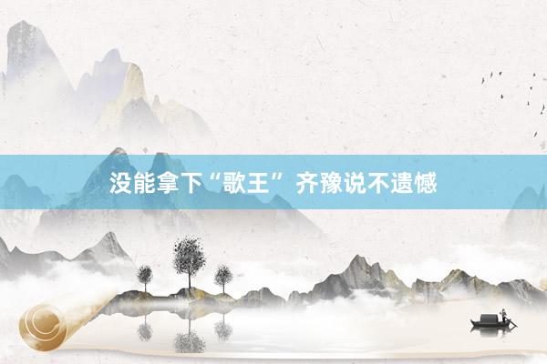 没能拿下“歌王” 齐豫说不遗憾