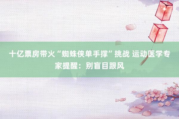 十亿票房带火“蜘蛛侠单手撑”挑战 运动医学专家提醒：别盲目跟风