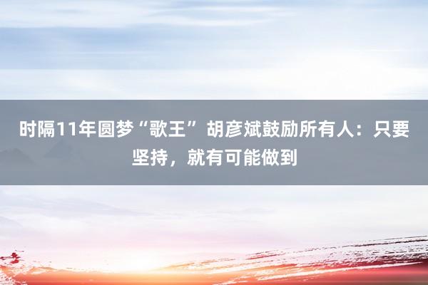 时隔11年圆梦“歌王” 胡彦斌鼓励所有人：只要坚持，就有可能做到