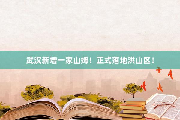 武汉新增一家山姆！正式落地洪山区！