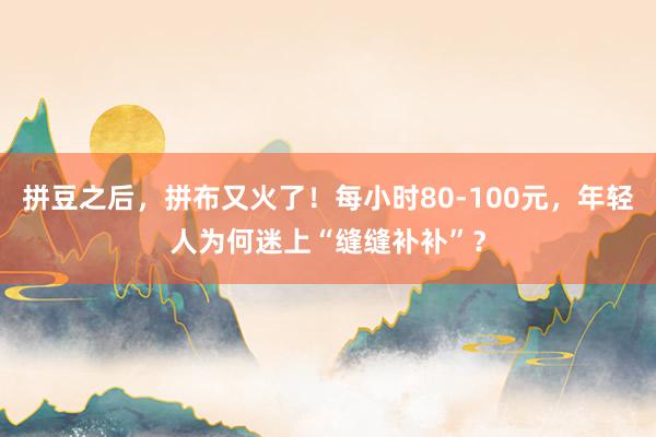 拼豆之后，拼布又火了！每小时80-100元，年轻人为何迷上“缝缝补补”？