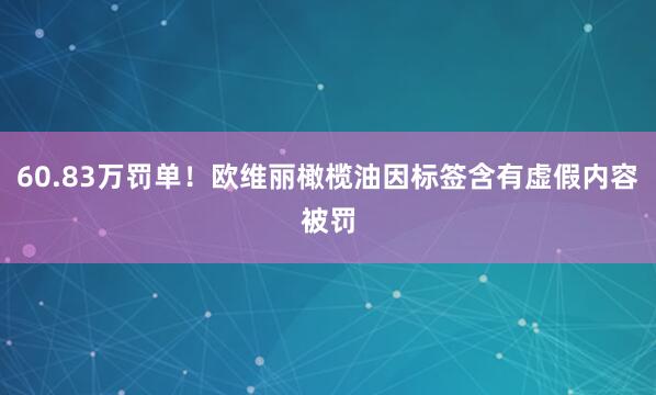 60.83万罚单！欧维丽橄榄油因标签含有虚假内容被罚