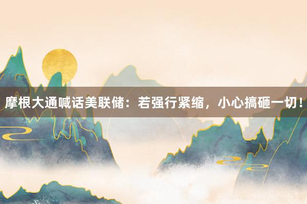 摩根大通喊话美联储：若强行紧缩，小心搞砸一切！