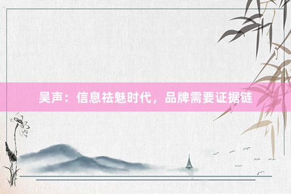 吴声：信息祛魅时代，品牌需要证据链