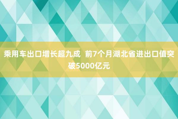 乘用车出口增长超九成  前7个月湖北省进出口值突破5000亿元