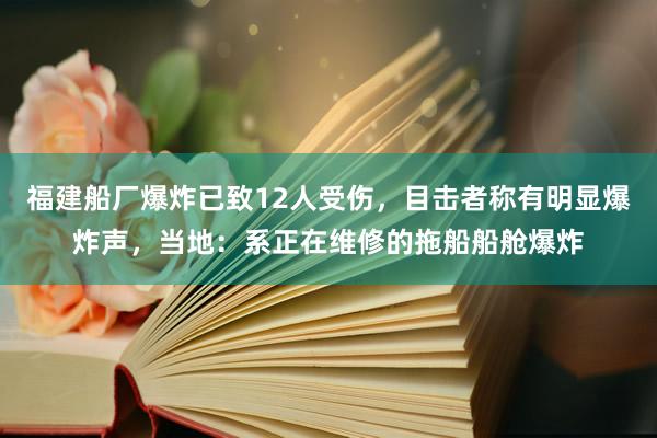 福建船厂爆炸已致12人受伤，目击者称有明显爆炸声，当地：系正在维修的拖船船舱爆炸