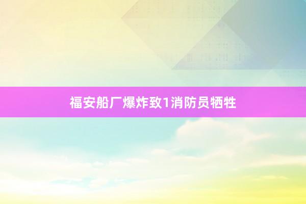 福安船厂爆炸致1消防员牺牲