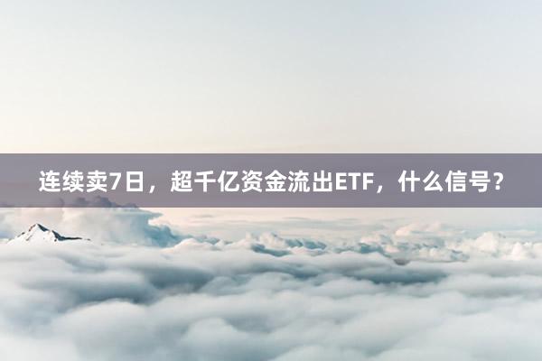 连续卖7日，超千亿资金流出ETF，什么信号？