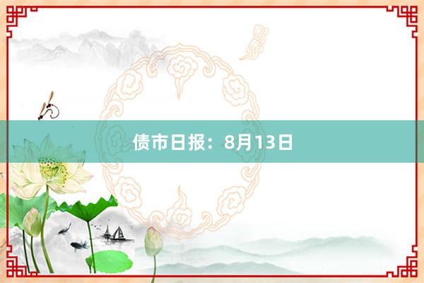 债市日报：8月13日