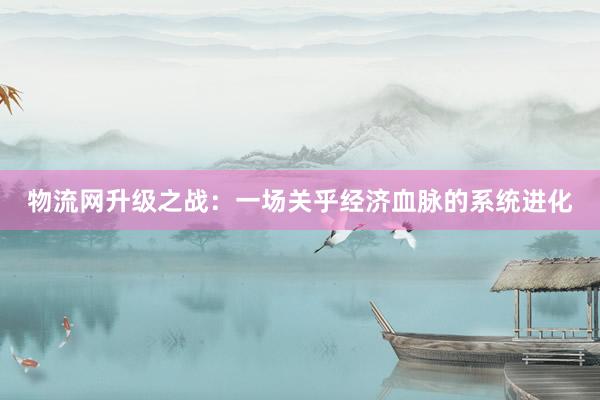 物流网升级之战:一场关乎经济血脉的系统进化