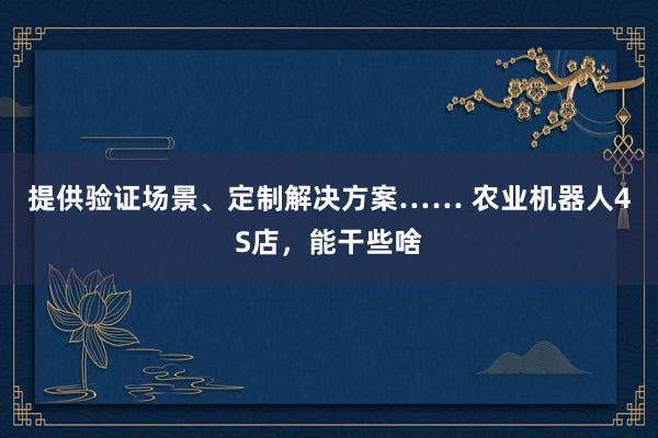 提供验证场景、定制解决方案…… 农业机器人4S店，能干些啥