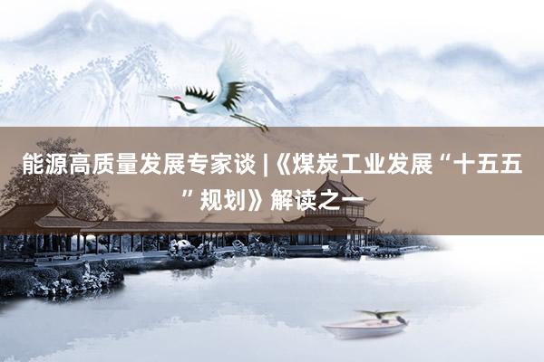 能源高质量发展专家谈 |《煤炭工业发展“十五五”规划》解读之一