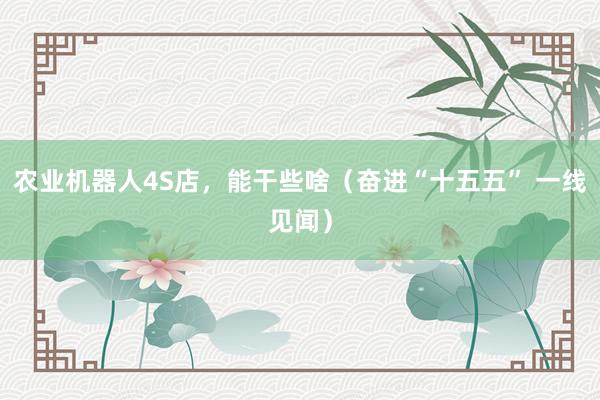 农业机器人4S店，能干些啥（奋进“十五五” 一线见闻）