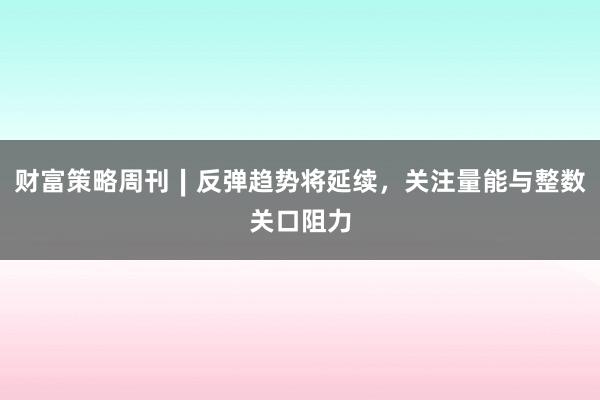 财富策略周刊∣反弹趋势将延续，关注量能与整数关口阻力