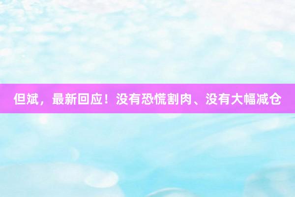 但斌，最新回应！没有恐慌割肉、没有大幅减仓