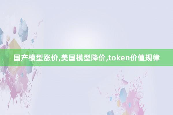 国产模型涨价,美国模型降价,token价值规律