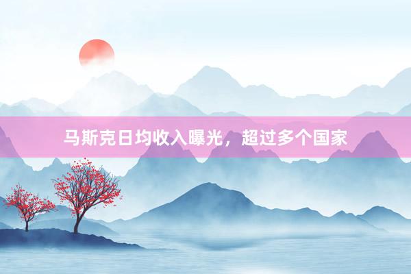 马斯克日均收入曝光，超过多个国家