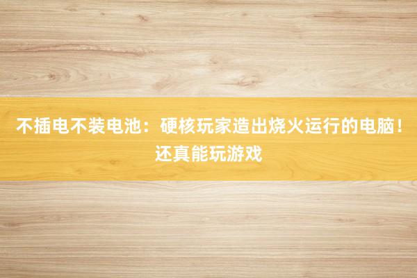 不插电不装电池：硬核玩家造出烧火运行的电脑！还真能玩游戏