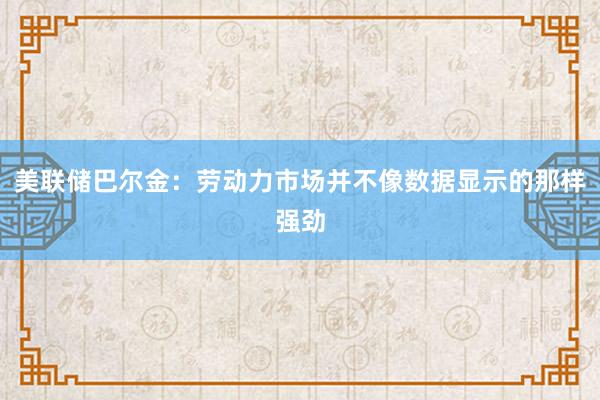 美联储巴尔金：劳动力市场并不像数据显示的那样强劲