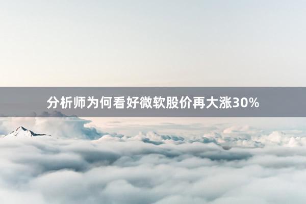 分析师为何看好微软股价再大涨30%