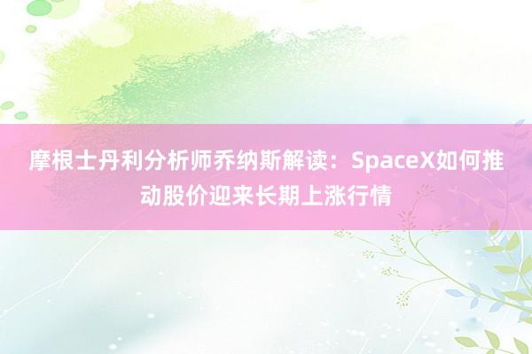 摩根士丹利分析师乔纳斯解读：SpaceX如何推动股价迎来长期上涨行情