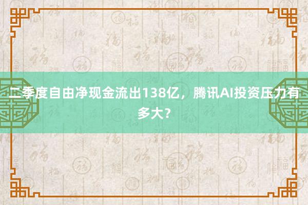 二季度自由净现金流出138亿，腾讯AI投资压力有多大？