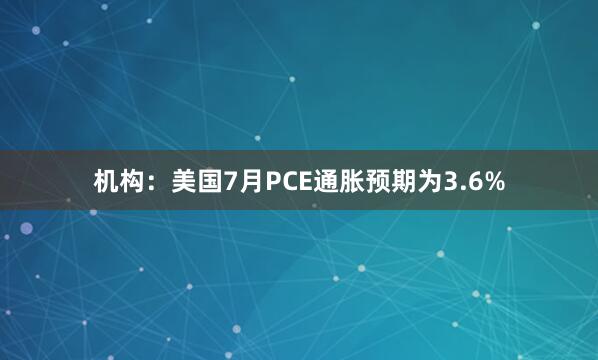 机构：美国7月PCE通胀预期为3.6%