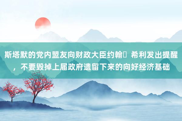 斯塔默的党内盟友向财政大臣约翰・希利发出提醒，不要毁掉上届政府遗留下来的向好经济基础