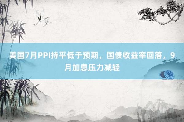 美国7月PPI持平低于预期，国债收益率回落，9月加息压力减轻